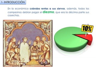En lo económico cobraba rentas a sus siervos, además, todos los
campesinos debían pagar el diezmo, que era la décima parte sus
cosechas.
1- INTRODUCCIÓN
fueradeclase-vdp.blogspot.com
 