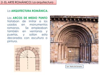 La ARQUITECTURA ROMÁNICA.
Los ARCOS DE MEDIO
PUNTO trataban de imitar a los
usados en monumentos
romanos. Se empleaban
también en ventanas y puertas,
y solían esta decorados con
escultura o pintura.
San Pedro de Cervatos
2- EL ARTE ROMÁNICO: La arquitectura
fueradeclase-vdp.blogspot.com
 