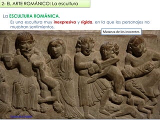 La ESCULTURA ROMÁNICA.
Es una escultura muy inexpresiva y rígida, en la que los personajes no
muestran sentimientos.
Iglesia de Santiago, Turégano (Segovia)
2- EL ARTE ROMÁNICO: La escultura
Fuente de la imagen
Matanza de los inocentes
fueradeclase-vdp.blogspot.com
 