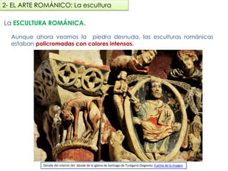 La ESCULTURA ROMÁNICA.
Aunque ahora veamos la piedra desnuda, las esculturas románicas estaban
policromadas con colores intensos.
2- EL ARTE ROMÁNICO: La escultura
Detalle del interior del ábside de la iglesia de Santiago de Turégano (Segovia). Fuente de la imagen.
fueradeclase-vdp.blogspot.com
 