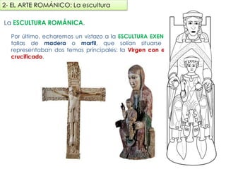 La ESCULTURA ROMÁNICA.
Por último, echaremos un vistazo a la ESCULTURA
EXENTA. Se realizaban tallas de madera o marfil, que
solían situarse los altares, se representaban dos temas
principales: la Virgen con el niño y el Cristo
crucificado.
2- EL ARTE ROMÁNICO: La escultura
fueradeclase-vdp.blogspot.com
 