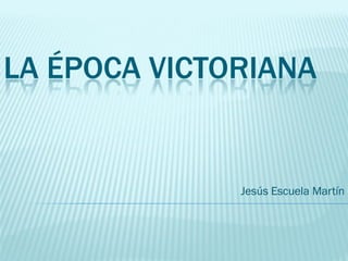 LA ÉPOCA VICTORIANA


              Jesús Escuela Martín
 