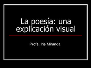 La poesía: una explicación visual Profa. Iris Miranda  