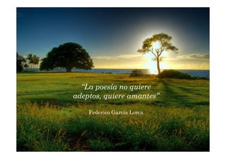 La poesía no quiere adeptos, quiere amantes
           Federico García Lorca




            “La poesía no quiere
          adeptos, quiere amantes”

                Federico García Lorca
 