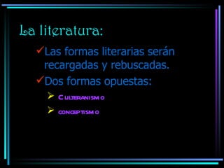 La literatura: Las formas literarias serán recargadas y rebuscadas. Dos formas opuestas: Culteranismo conceptismo 
