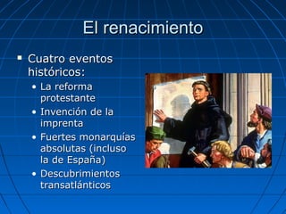 El renacimientoEl renacimiento
 Cuatro eventosCuatro eventos
históricos:históricos:
• La reformaLa reforma
protestanteprotestante
• Invención de laInvención de la
imprentaimprenta
• Fuertes monarquíasFuertes monarquías
absolutas (inclusoabsolutas (incluso
la de España)la de España)
• DescubrimientosDescubrimientos
transatlánticostransatlánticos
 