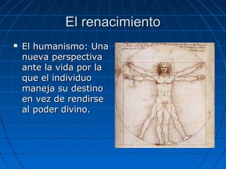 El renacimientoEl renacimiento
 El humanismo: UnaEl humanismo: Una
nueva perspectivanueva perspectiva
ante la vida por laante la vida por la
que el individuoque el individuo
maneja su destinomaneja su destino
en vez de rendirseen vez de rendirse
al poder divino.al poder divino.
 
