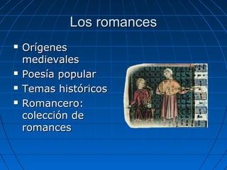 Los romancesLos romances
 OrígenesOrígenes
medievalesmedievales
 Poesía popularPoesía popular
 Temas históricosTemas históricos
 Romancero:Romancero:
colección decolección de
romancesromances
 