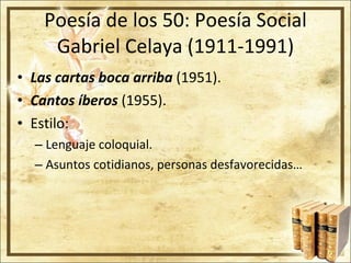 Poesía de los 50: Poesía Social Gabriel Celaya (1911-1991) Las cartas boca arriba  (1951). Cantos íberos  (1955). Estilo: Lenguaje coloquial. Asuntos cotidianos, personas desfavorecidas… 