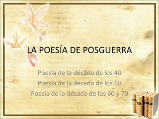 LA POESÍA DE POSGUERRA Poesía de la década de los 40 Poesía de la década de los 50 Poesía de la década de los 60 y 70 