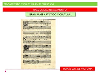 PENSAMIENTO Y CULTURA EN EL SIGLO XVI

                     RASGOS DEL RENACIMIENTO
                  GRAN AUGE ARTÍSTICO Y CULTURAL
                  GRAN AUGE ARTÍSTICO Y CULTURAL




                                         TOMÁS LUIS DE VICTORIA
 