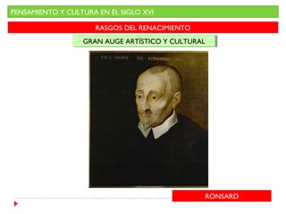 PENSAMIENTO Y CULTURA EN EL SIGLO XVI

                     RASGOS DEL RENACIMIENTO
                  GRAN AUGE ARTÍSTICO Y CULTURAL
                  GRAN AUGE ARTÍSTICO Y CULTURAL




                                               RONSARD
 
