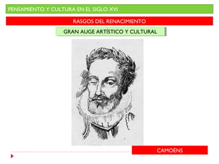 PENSAMIENTO Y CULTURA EN EL SIGLO XVI

                     RASGOS DEL RENACIMIENTO
                  GRAN AUGE ARTÍSTICO Y CULTURAL
                  GRAN AUGE ARTÍSTICO Y CULTURAL




                                               CAMOËNS
 