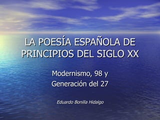 LA POESÍA ESPAÑOLA DE PRINCIPIOS DEL SIGLO XX Modernismo, 98 y Generación del 27 Eduardo Bonilla Hidalgo 