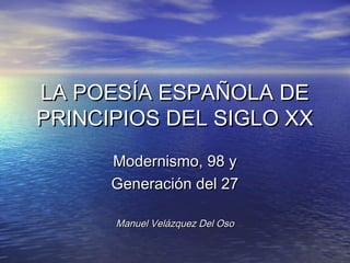 LA POESÍA ESPAÑOLA DE
PRINCIPIOS DEL SIGLO XX
      Modernismo, 98 y
      Generación del 27

      Manuel Velázquez Del Oso
 
