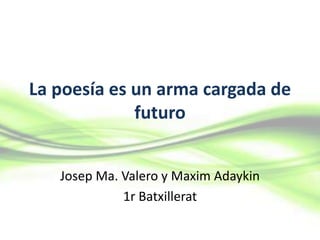 La poesía es un arma cargada de
             futuro


   Josep Ma. Valero y Maxim Adaykin
             1r Batxillerat
 