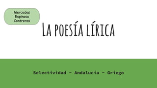 Lapoesíalírica
Selectividad - Andalucía - Griego
Mercedes
Espinosa
Contreras
 