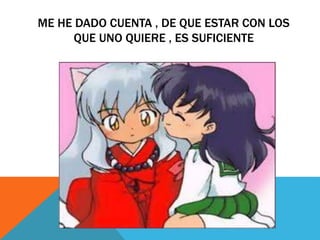 ME HE DADO CUENTA , DE QUE ESTAR CON LOS
QUE UNO QUIERE , ES SUFICIENTE
 