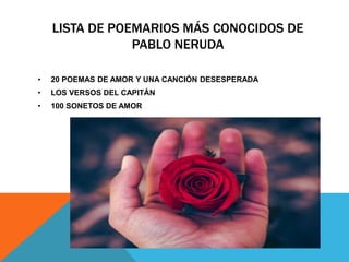 LISTA DE POEMARIOS MÁS CONOCIDOS DE
PABLO NERUDA
• 20 POEMAS DE AMOR Y UNA CANCIÓN DESESPERADA
• LOS VERSOS DEL CAPITÁN
• 100 SONETOS DE AMOR
 