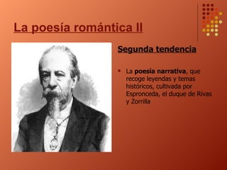 La poesía romántica II Segunda tendencia La  poesía narrativa , que recoge leyendas y temas históricos, cultivada por Espronceda, el duque de Rivas y Zorrilla 