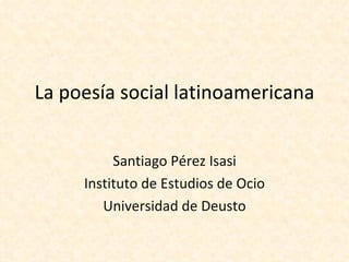 La poesía social latinoamericana


          Santiago Pérez Isasi
     Instituto de Estudios de Ocio
        Universidad de Deusto
 