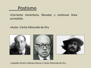Postismo
>Corriente minoritaria. Rescatar y continuar línea
surrealista.
>Autor: Carlos Edmundo de Ory
Leopoldo Panero, Dámaso Alonso y Carlos Edmundo de Ory.
 