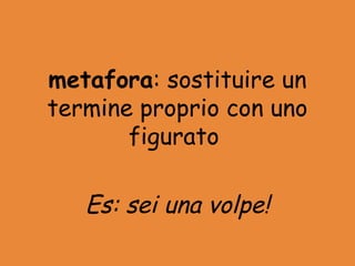 metafora: sostituire un
termine proprio con uno
       figurato

   Es: sei una volpe!
 