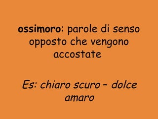 ossimoro: parole di senso
  opposto che vengono
       accostate

Es: chiaro scuro – dolce
         amaro
 