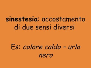 sinestesia: accostamento
   di due sensi diversi

 Es: colore caldo – urlo
          nero
 