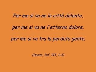 Per me si va ne la città dolente,

per me si va ne l'etterno dolore,

per me si va tra la perduta gente.


          (Dante, Inf. III, 1-3)
 