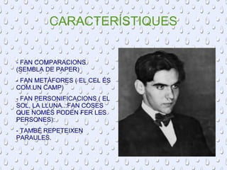 CARACTERÍSTIQUES 
- FAN COMPARACIONS 
(SEMBLA DE PAPER) 
- FAN METÀFORES ( EL CEL ÉS 
COM UN CAMP) 
- FAN PERSONIFICACIONS ( EL 
SOL, LA LLUNA...FAN COSES 
QUE NOMÉS PODEN FER LES 
PERSONES): 
- TAMBÉ REPETEIXEN 
PARAULES. 
 