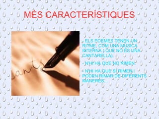MÉS CARACTERÍSTIQUES 
- ELS POEMES TENEN UN 
RITME, COM UNA MÚSICA 
INTERNA ( QUE NO ÉS UNA 
CANTARELLA). 
- N'HI HA QUE NO RIMEN. 
- N'HI HA QUE SÍ RIMEN I 
PODEN RIMAR DE DIFERENTS 
MANERES... 
 