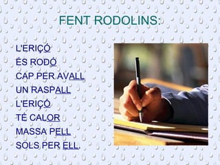 FENT RODOLINS: 
L'ERIÇÓ 
ÉS RODÓ 
CAP PER AVALL 
UN RASPALL 
L'ERIÇÓ 
TÉ CALOR 
MASSA PELL 
SOLS PER ELL. 
 