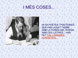 I MÉS COSES... 
HI HA POETES I POETESSES 
QUE HAN JUGAT TAMBÉ 
AMB LA FORMA DEL POEMA, 
AMB LES LLETRES... HAN 
FET CAL.LIGRAMES, 
ACRÒSTICS... 
 