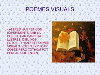 POEMES VISUALS 
- ALTRES HAN FET COM 
EXPERIMENTS AMB LA 
POESIA, HAN BARREJAT 
LLETRES, DIBUIXOS, 
FOTOS... I HAN FET POEMES 
VISUALS. VOLEN EXPLICAR 
COSES PERÒ TOTHOM POT 
PENSAR QUÈ ENTÉN. 
 