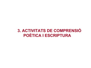 3. ACTIVITATS DE COMPRENSIÓ
POÈTICA I ESCRIPTURA
 