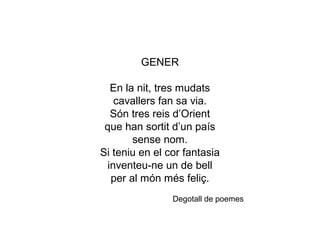 GENER
En la nit, tres mudats
cavallers fan sa via.
Són tres reis d’Orient
que han sortit d’un país
sense nom.
Si teniu en el cor fantasia
inventeu-ne un de bell
per al món més feliç.
Degotall de poemes
 