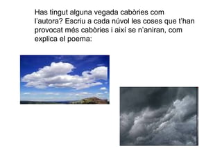 Has tingut alguna vegada cabòries com
l’autora? Escriu a cada núvol les coses que t’han
provocat més cabòries i així se n’aniran, com
explica el poema:
 