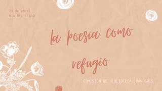 La poesía como
refugio
23 de abril
DÍA DEL LIBRO
COMISIÓN DE BIBLIOTECA JUAN GRIS
 