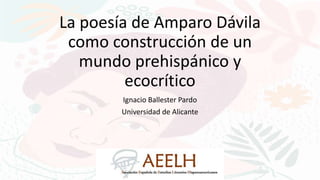 La poesía de Amparo Dávila
como construcción de un
mundo prehispánico y
ecocrítico
Ignacio Ballester Pardo
Universidad de Alicante
 