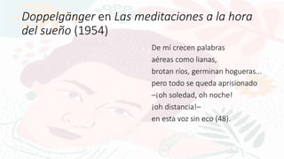 Doppelgänger en Las meditaciones a la hora
del sueño (1954)
De mí crecen palabras
aéreas como lianas,
brotan ríos, germina...