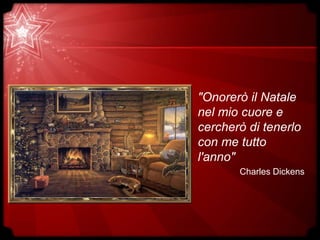 "Onorerò il Natale
nel mio cuore e
cercherò di tenerlo
con me tutto
l'anno"
Charles Dickens
 