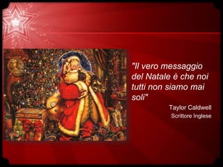 "Il vero messaggio
del Natale è che noi
tutti non siamo mai
soli"
Taylor Caldwell
Scrittore Inglese
 