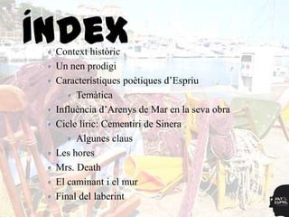 Índex
 Context històric
 Un nen prodigi
 Característiques poètiques d‟Espriu
      Temàtica
 Influència d‟Arenys de Mar en la seva obra
 Cicle líric: Cementiri de Sinera
      Algunes claus
 Les hores
 Mrs. Death
 El caminant i el mur
 Final del laberint
 