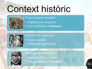 Context històric
    Primera guerra mundial
    • Engloba tots els països
    • Gran perdedora Alemanya

    Guerra civil espanyola
    • Guerra interna
    • Perden els republicans

    Segona guerra mundial
    • Aparició dels feixismes
    • Gran perdedora Alemanya
 