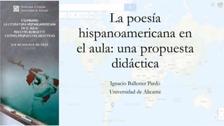 La poesía
hispanoamericana en
el aula: una propuesta
didáctica
Ignacio Ballester Pardo
Universidad de Alicante
 