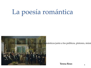 La poesía romántica Teresa Reus  Este retrato muestra a los poetas románticos junto a los políticos, pintores, músicos y actores del Romanticismo. 