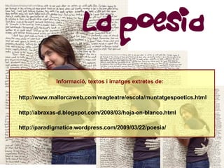 La poesia
             Informació, textos i imatges extretes de:

http://www.mallorcaweb.com/magteatre/escola/muntatgespoetics.html

http://abraxas-d.blogspot.com/2008/03/hoja-en-blanco.html

http://paradigmatica.wordpress.com/2009/03/22/poesia/
 
