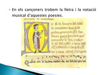 En els cançoners trobem la lletra i la notació musical d’aquestes poesies. 