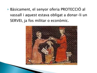 Bàsicament, el senyor oferia PROTECCIÓ al vassall i aquest estava obligat a donar-li un SERVEI, ja fos militar o econòmic. 